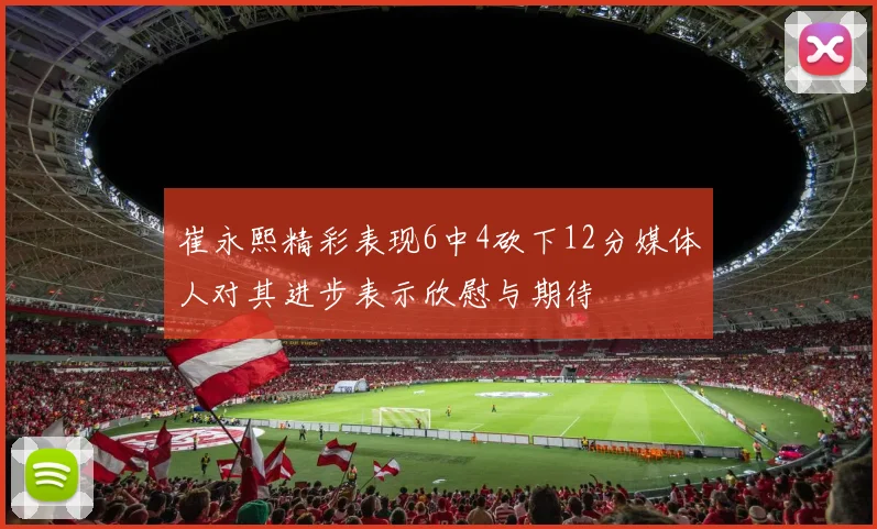 崔永熙精彩表现6中4砍下12分媒体人对其进步表示欣慰与期待