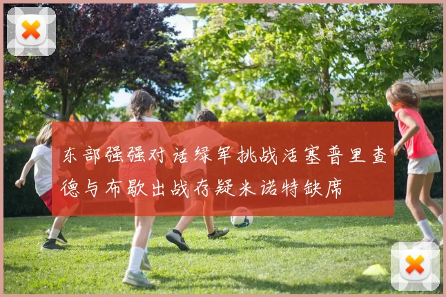 东部强强对话绿军挑战活塞普里查德与布歇出战存疑米诺特缺席