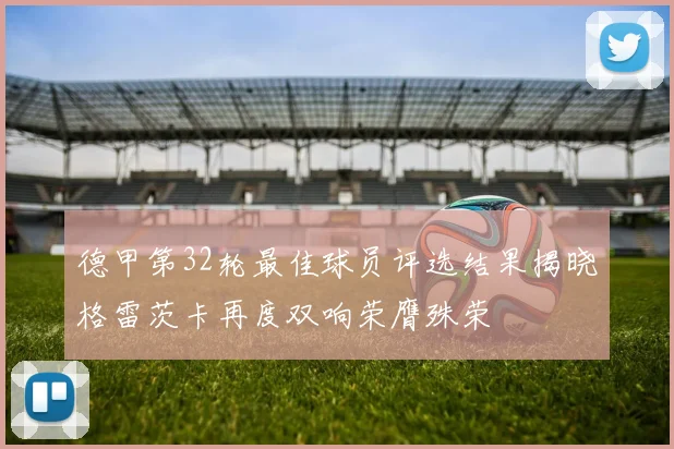 德甲第32轮最佳球员评选结果揭晓格雷茨卡再度双响荣膺殊荣