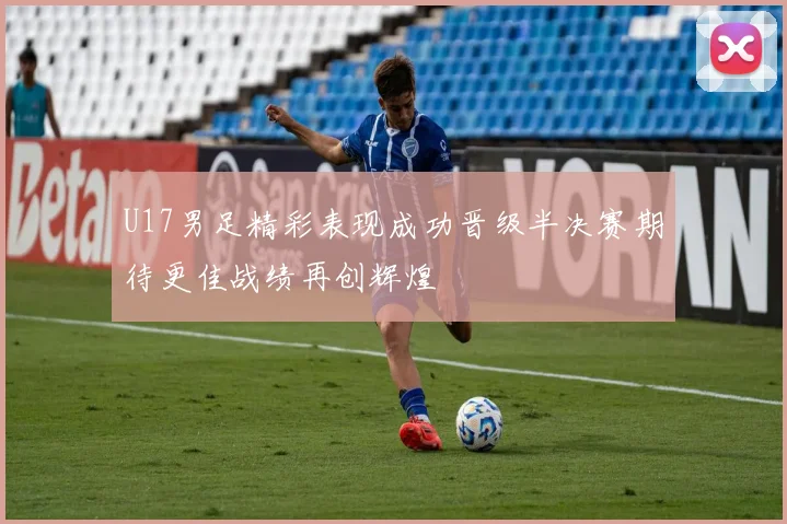 U17男足精彩表现成功晋级半决赛期待更佳战绩再创辉煌