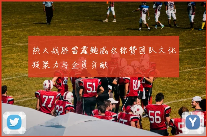 热火战胜雷霆鲍威尔称赞团队文化凝聚力与全员贡献