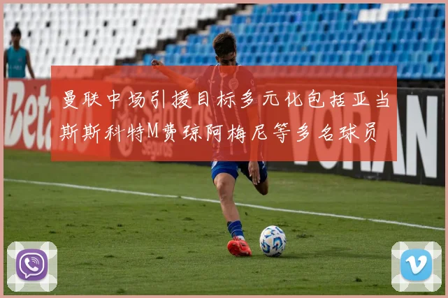 曼联中场引援目标多元化包括亚当斯斯科特M费琼阿梅尼等多名球员
