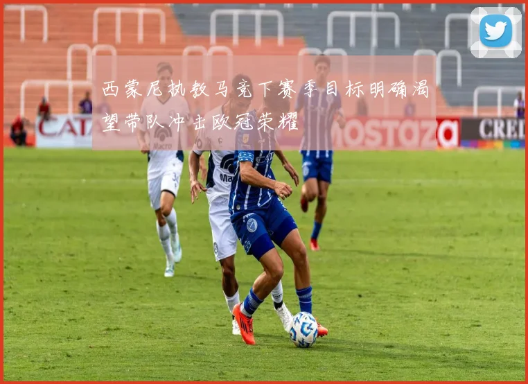 西蒙尼执教马竞下赛季目标明确渴望带队冲击欧冠荣耀