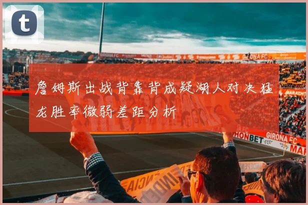 詹姆斯出战背靠背成疑湖人对决猛龙胜率微弱差距分析