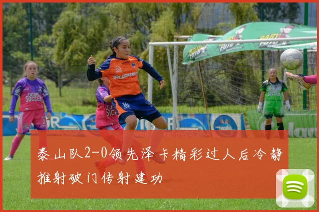 泰山队2-0领先泽卡精彩过人后冷静推射破门传射建功
