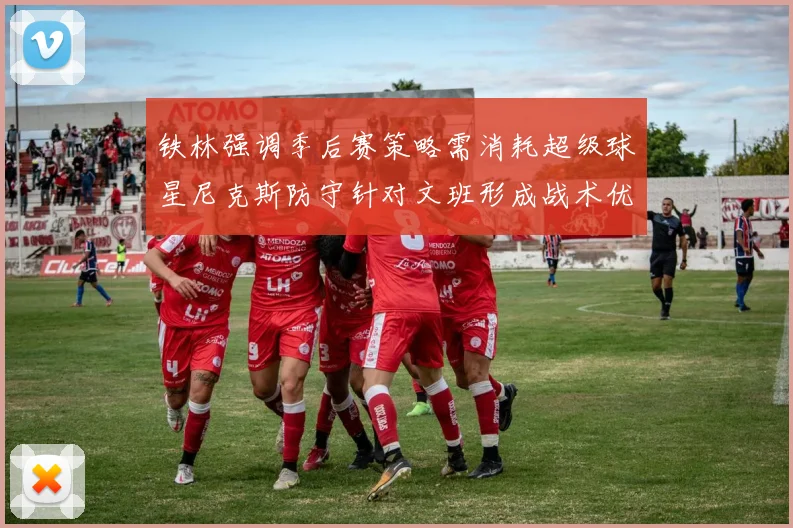 铁林强调季后赛策略需消耗超级球星尼克斯防守针对文班形成战术优势