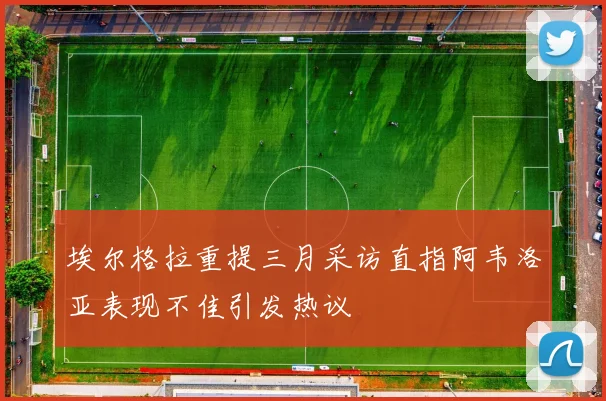 埃尔格拉重提三月采访直指阿韦洛亚表现不佳引发热议