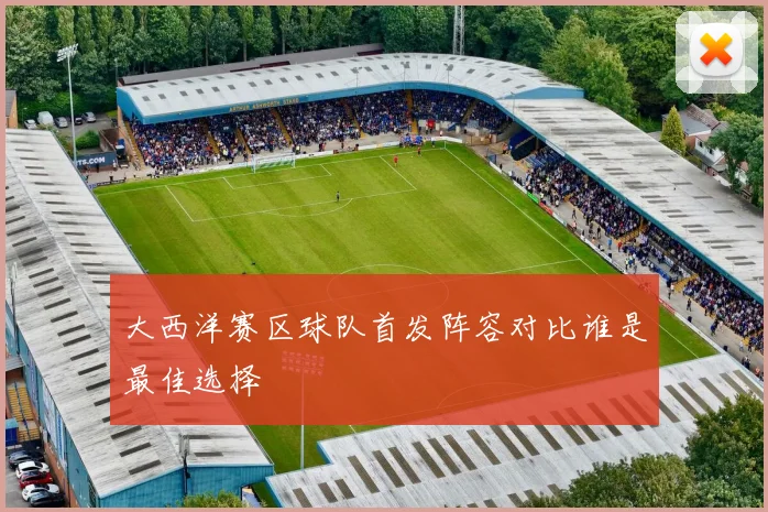 大西洋赛区球队首发阵容对比谁是最佳选择