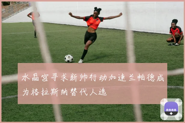 水晶宫寻求新帅行动加速兰帕德成为格拉斯纳替代人选