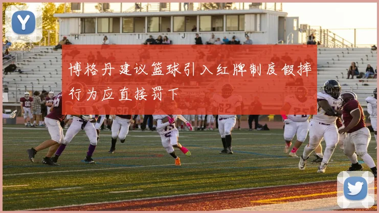博格丹建议篮球引入红牌制度假摔行为应直接罚下