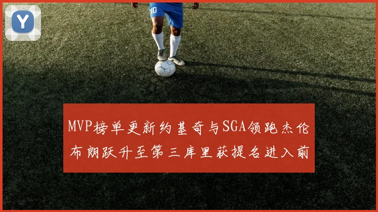 MVP榜单更新约基奇与SGA领跑杰伦布朗跃升至第三库里获提名进入前十