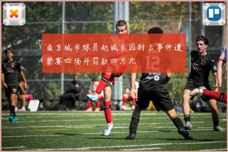 南京城市球员赵诚乐因肘击事件遭禁赛四场并罚款四万元